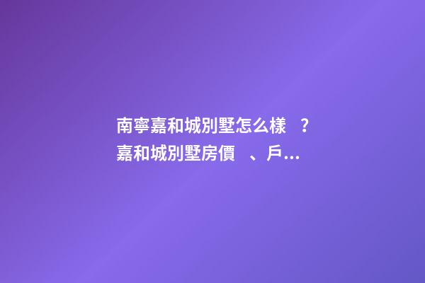 南寧嘉和城別墅怎么樣？嘉和城別墅房價、戶型圖、周邊配套樓盤分析